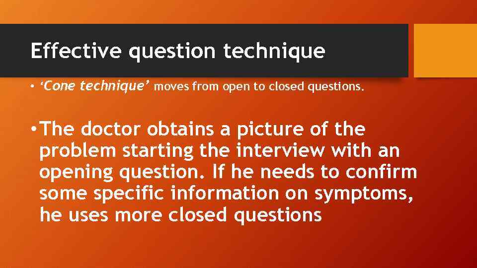 Effective question technique • ‘Cone technique’ moves from open to closed questions. • The