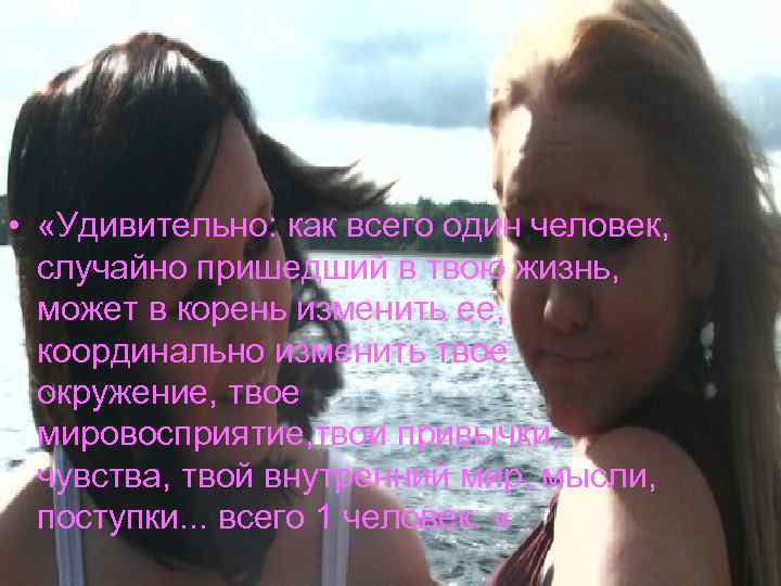  • «Удивительно: как всего один человек, случайно пришедший в твою жизнь, может в