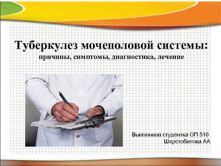 Туберкулез мочеполовой системы: причины, симптомы, диагностика, лечение Выполнила студентка ОП 510 Шерстобитова АА 