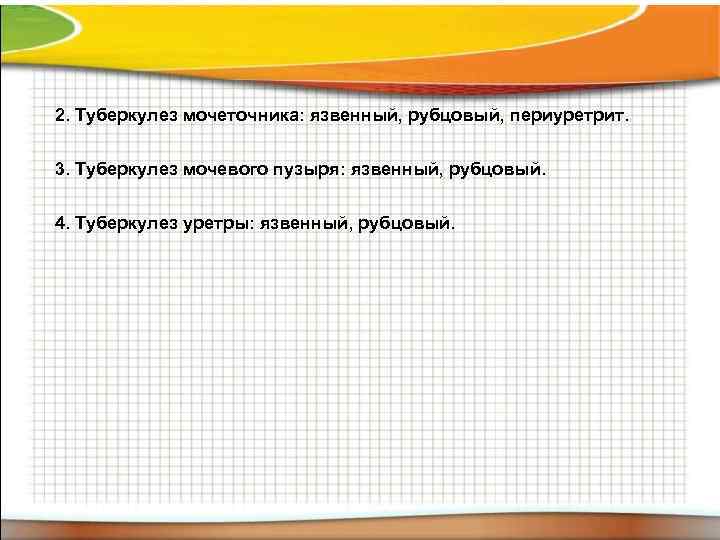 2. Туберкулез мочеточника: язвенный, рубцовый, периуретрит. 3. Туберкулез мочевого пузыря: язвенный, рубцовый. 4. Туберкулез