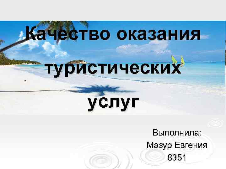 Качество оказания туристических услуг Выполнила: Мазур Евгения 8351 