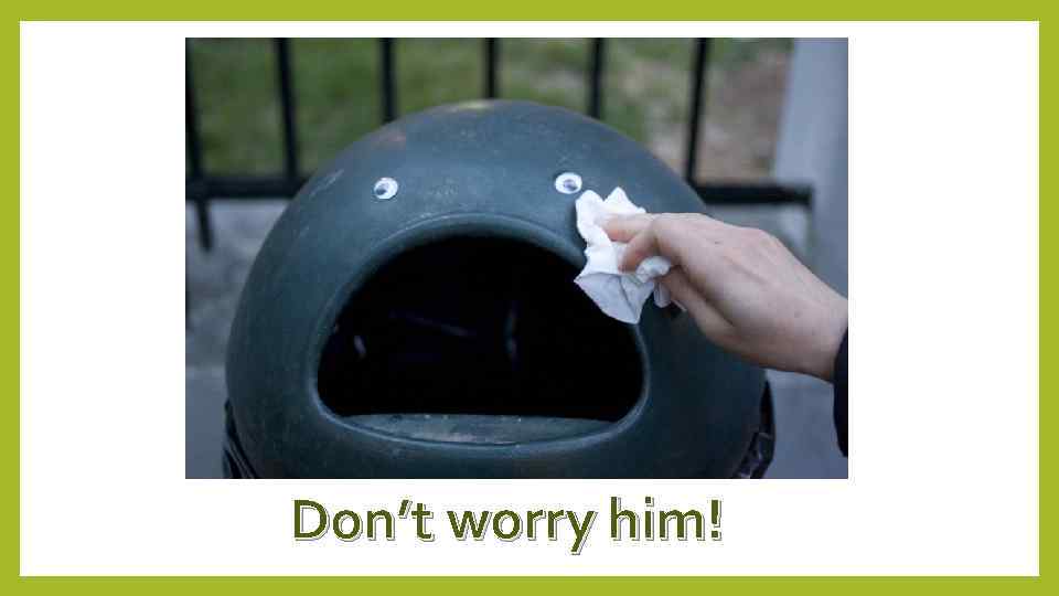 Don’t worry him! 