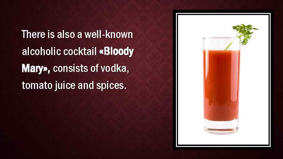 There is also a well-known alcoholic cocktail «Bloody Mary» , consists of vodka, tomato