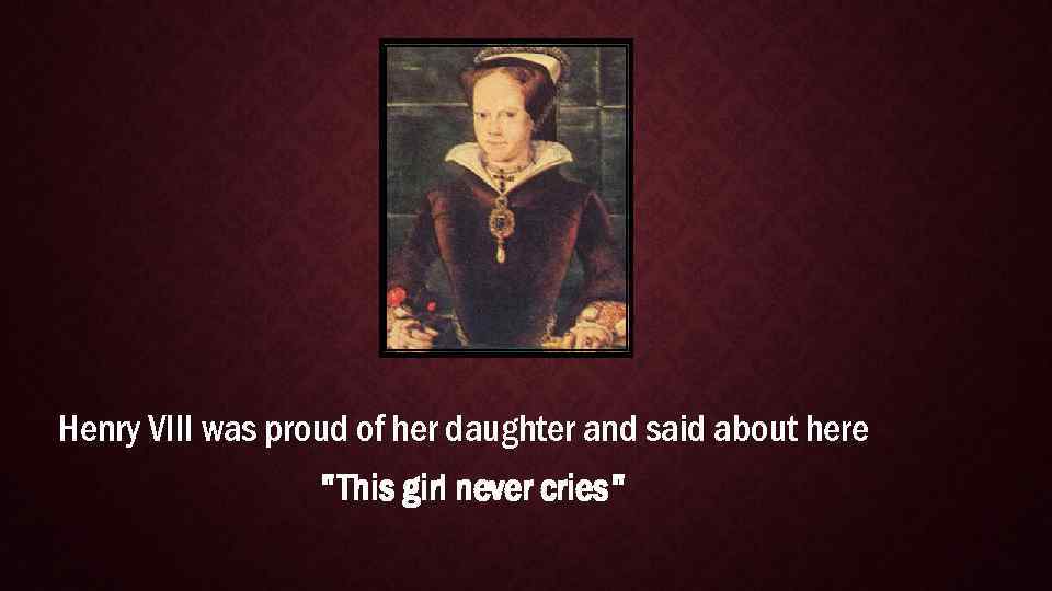 Henry VIII was proud of her daughter and said about here "This girl never