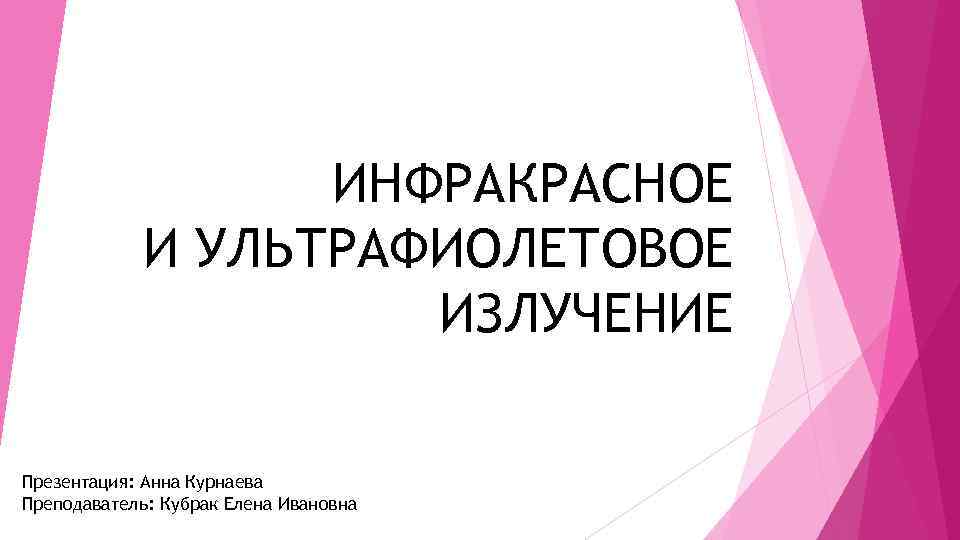 ИНФРАКРАСНОЕ И УЛЬТРАФИОЛЕТОВОЕ ИЗЛУЧЕНИЕ Презентация: Анна Курнаева Преподаватель: Кубрак Елена Ивановна 