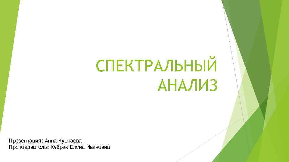 СПЕКТРАЛЬНЫЙ АНАЛИЗ Презентация: Анна Курнаева Преподаватель: Кубрак Елена Ивановна 