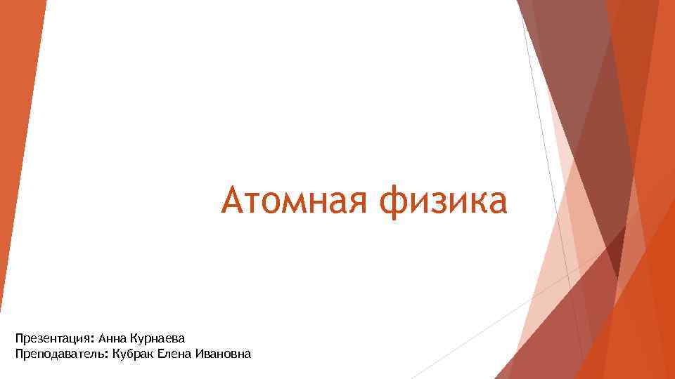 Атомная физика Презентация: Анна Курнаева Преподаватель: Кубрак Елена Ивановна 