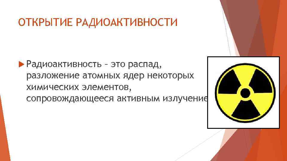 ОТКРЫТИЕ РАДИОАКТИВНОСТИ Радиоактивность – это распад, разложение атомных ядер некоторых химических элементов, сопровождающееся активным