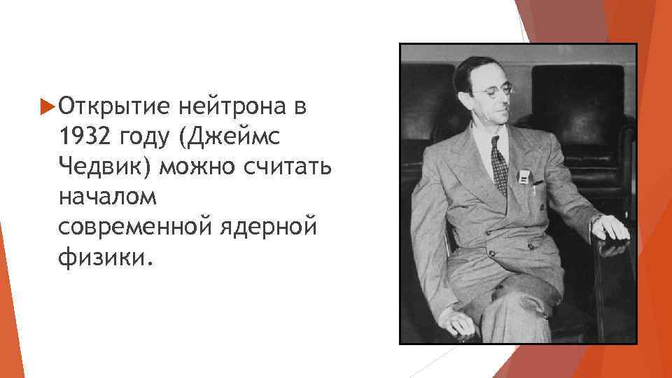  Открытие нейтрона в 1932 году (Джеймс Чедвик) можно считать началом современной ядерной физики.