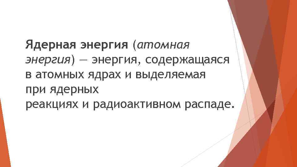 Ядерная энергия (атомная энергия) — энергия, содержащаяся в атомных ядрах и выделяемая при ядерных