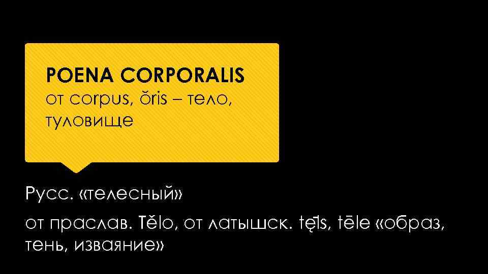 POENA CORPORALIS от corpus, ŏris – тело, туловище Русс. «телесный» от праслав. Tělo, от