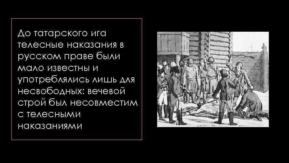 До татарского ига телесные наказания в русском праве были мало известны и употреблялись лишь