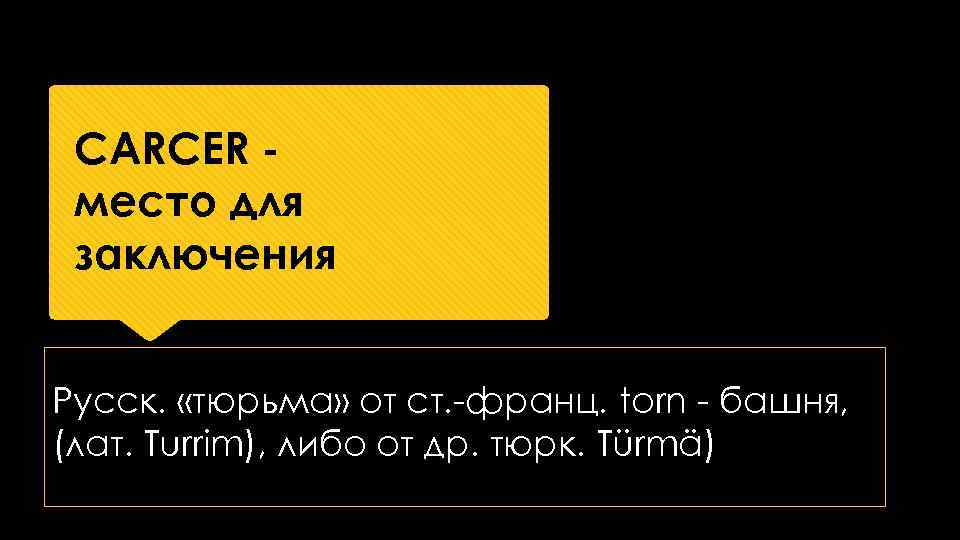 CARCER место для заключения Русск. «тюрьма» от ст. франц. torn башня, (лат. Turrim), либо