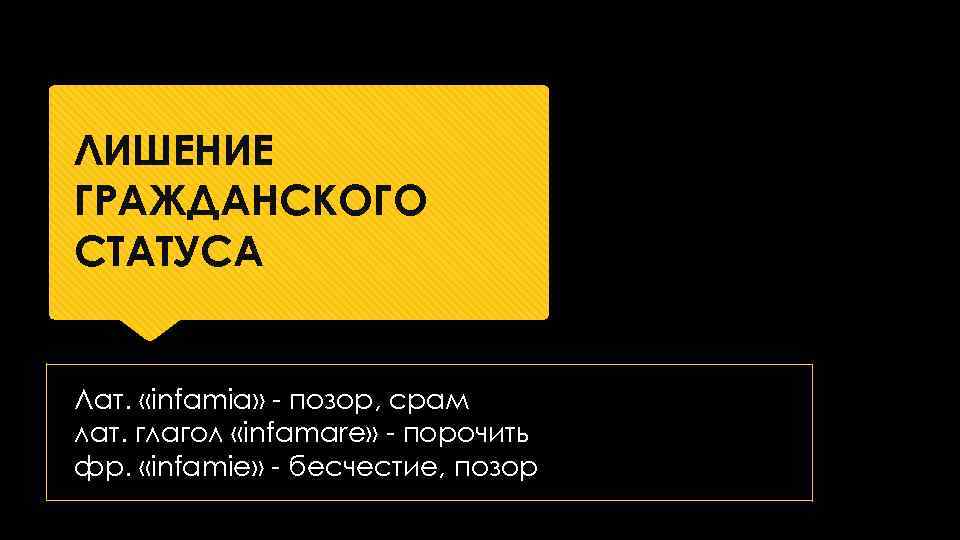 ЛИШЕНИЕ ГРАЖДАНСКОГО СТАТУСА Лат. «infamia» позор, срам лат. глагол «infamare» порочить фр. «infamie» бесчестие,