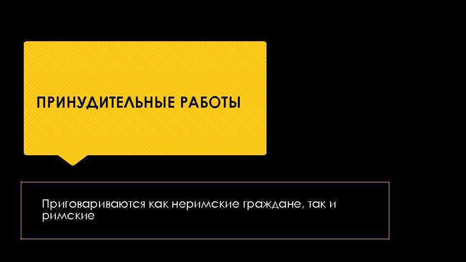 ПРИНУДИТЕЛЬНЫЕ РАБОТЫ Приговариваются как неримские граждане, так и римские 