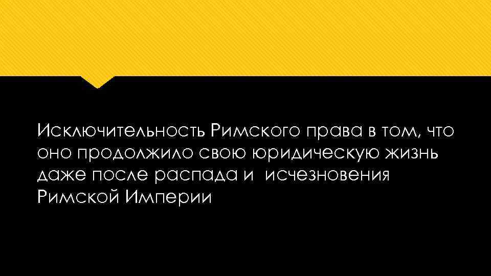 Исключительность Римского права в том, что оно продолжило свою юридическую жизнь даже после распада
