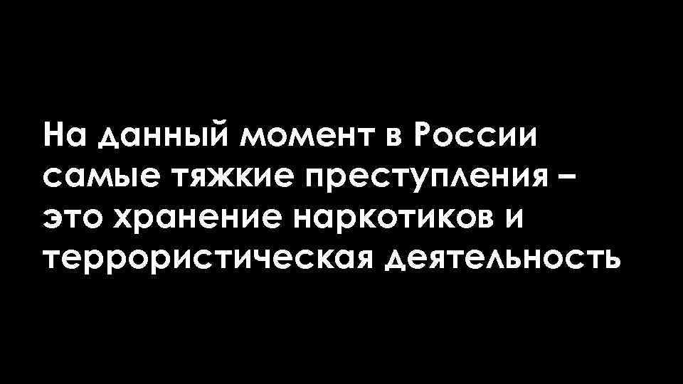 На данный момент в России самые тяжкие преступления – это хранение наркотиков и террористическая