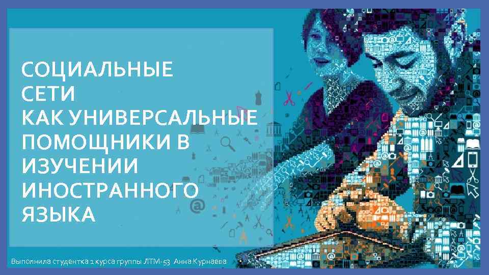 СОЦИАЛЬНЫЕ СЕТИ КАК УНИВЕРСАЛЬНЫЕ ПОМОЩНИКИ В ИЗУЧЕНИИ ИНОСТРАННОГО ЯЗЫКА Выполнила студентка 1 курса группы