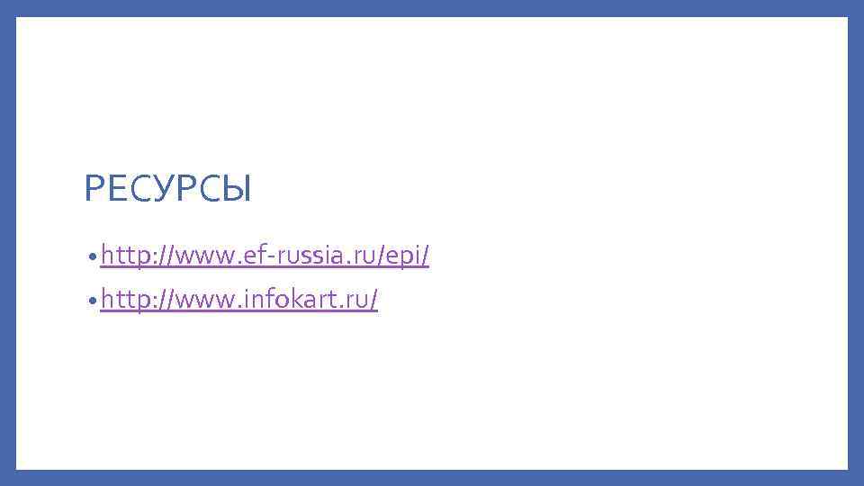 РЕСУРСЫ • http: //www. ef-russia. ru/epi/ • http: //www. infokart. ru/ 