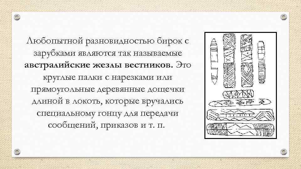 Любопытной разновидностью бирок с зарубками являются так называемые австралийские жезлы вестников. Это круглые палки