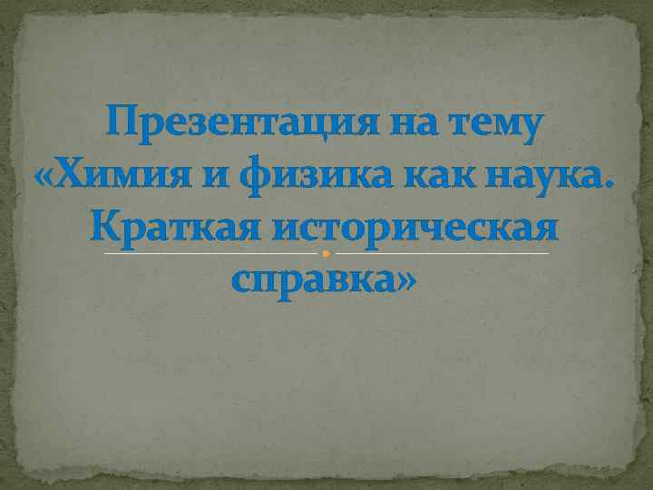 Презентация на тему «Химия и физика как наука. Краткая историческая справка» 