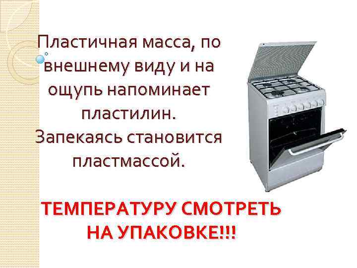 Пластичная масса, по внешнему виду и на ощупь напоминает пластилин. Запекаясь становится пластмассой. ТЕМПЕРАТУРУ