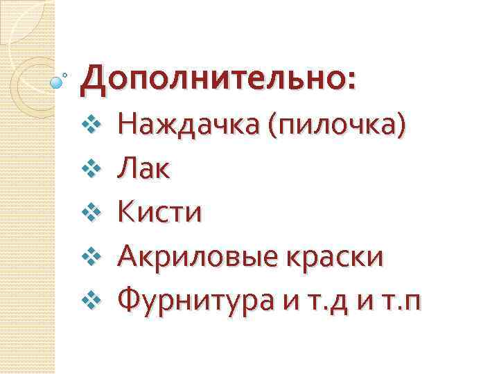 Дополнительно: v v v Наждачка (пилочка) Лак Кисти Акриловые краски Фурнитура и т. д