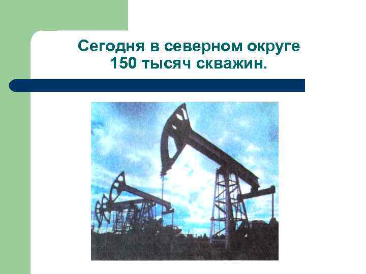 Сегодня в северном округе 150 тысяч скважин. 
