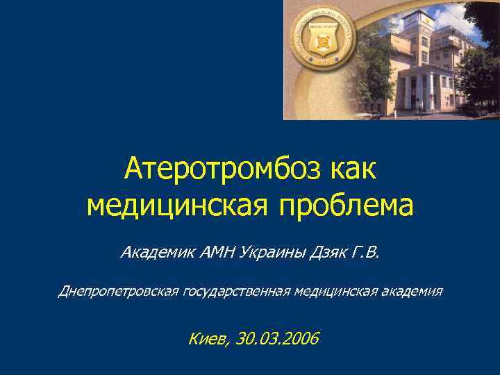 Атеротромбоз как медицинская проблема Академик АМН Украины Дзяк Г. В. Днепропетровская государственная медицинская академия