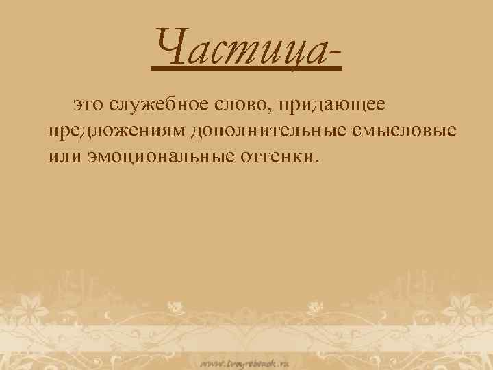 Частица это служебное слово, придающее предложениям дополнительные смысловые или эмоциональные оттенки. 