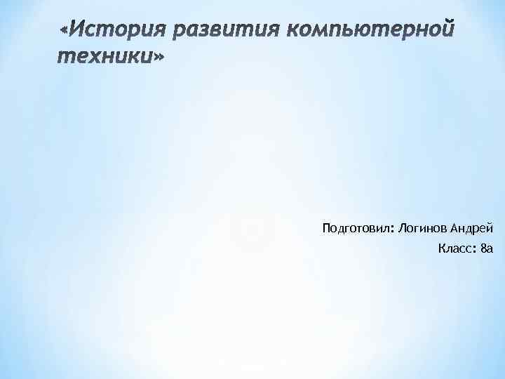 Подготовил: Логинов Андрей Класс: 8 а 