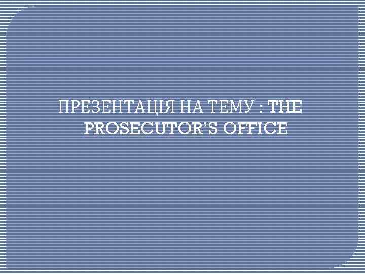 ПРЕЗЕНТАЦІЯ НА ТЕМУ : THE PROSECUTOR’S OFFICE 