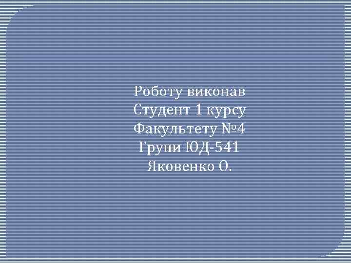 Роботу виконав Студент 1 курсу Факультету № 4 Групи ЮД-541 Яковенко О. 