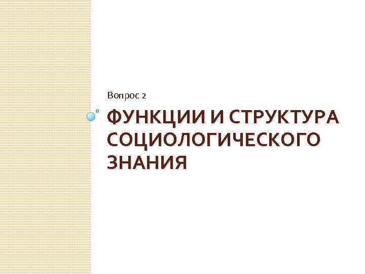 Вопрос 2 ФУНКЦИИ И СТРУКТУРА СОЦИОЛОГИЧЕСКОГО ЗНАНИЯ 