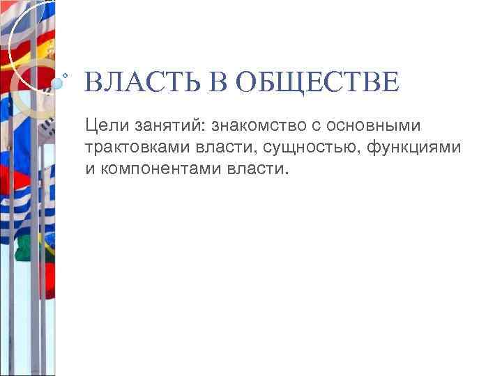 ВЛАСТЬ В ОБЩЕСТВЕ Цели занятий: знакомство с основными трактовками власти, сущностью, функциями и компонентами