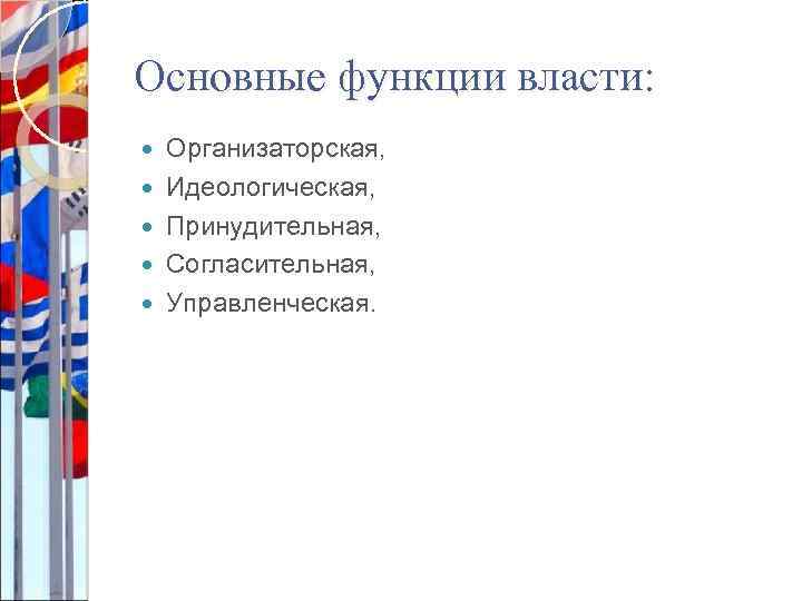 Основные функции власти: Организаторская, Идеологическая, Принудительная, Согласительная, Управленческая. 