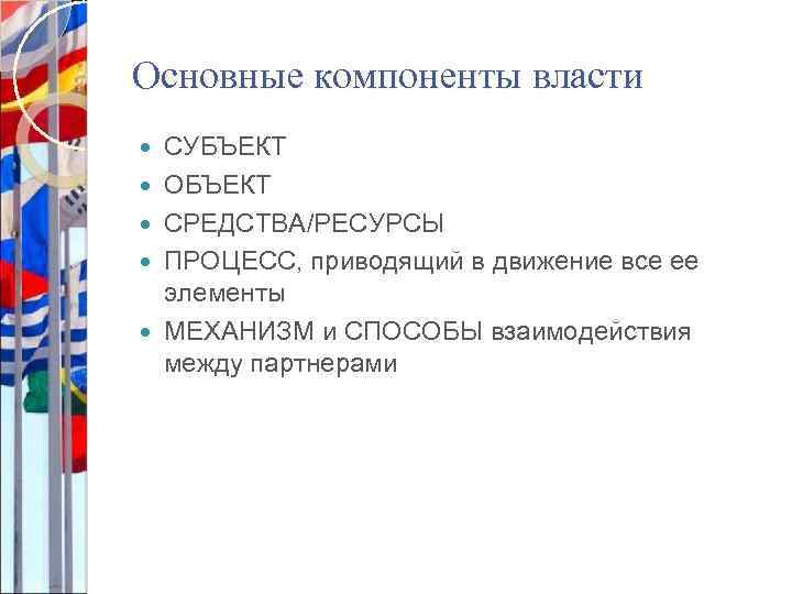 Основные компоненты власти СУБЪЕКТ ОБЪЕКТ СРЕДСТВА/РЕСУРСЫ ПРОЦЕСС, приводящий в движение все ее элементы МЕХАНИЗМ