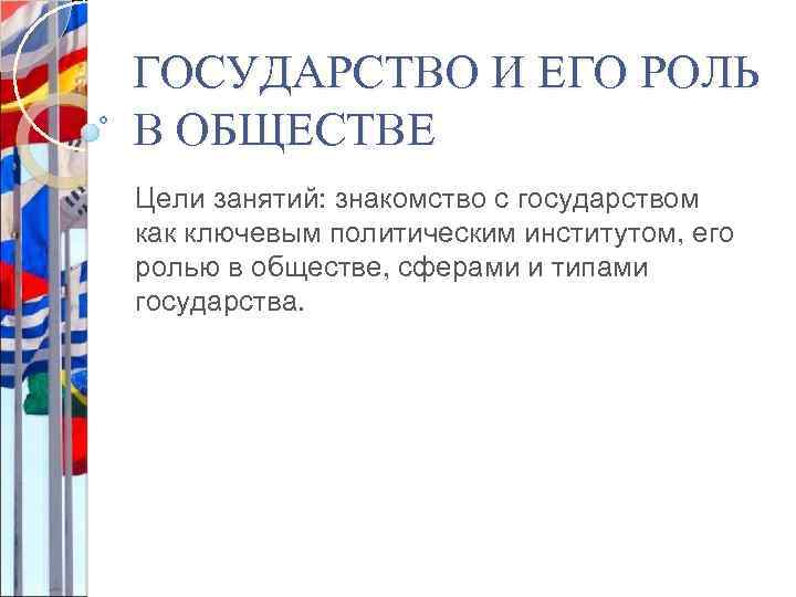 ГОСУДАРСТВО И ЕГО РОЛЬ В ОБЩЕСТВЕ Цели занятий: знакомство с государством как ключевым политическим