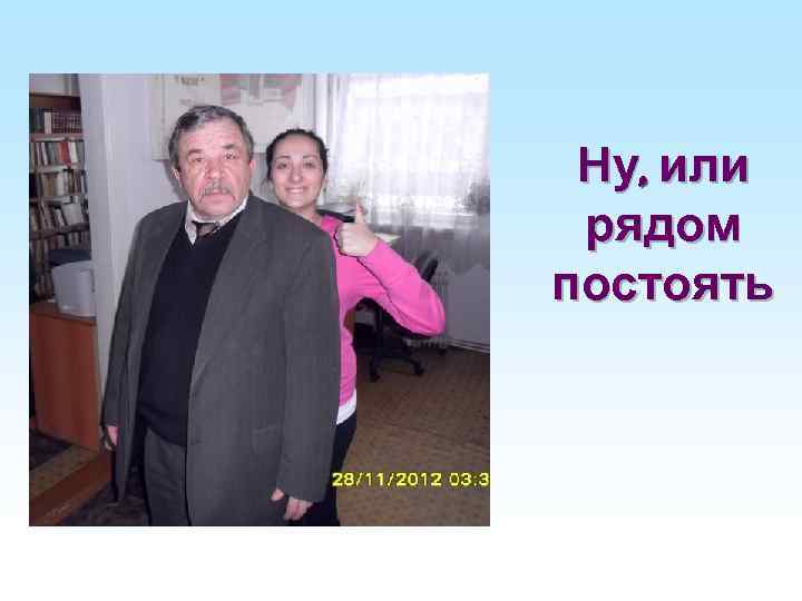 Ну, или рядом постоять 