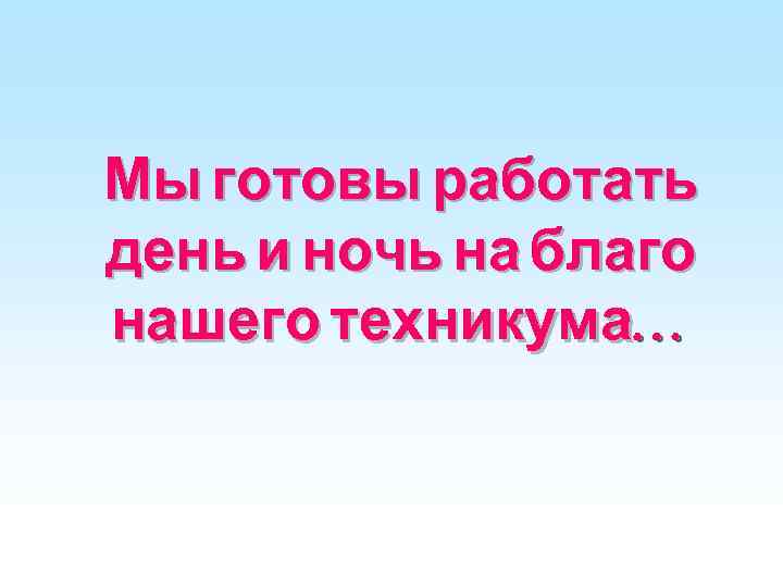 Мы готовы работать день и ночь на благо нашего техникума… 