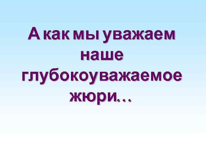 А как мы уважаем наше глубокоуважаемое жюри… 