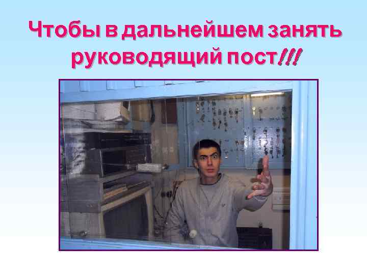 Чтобы в дальнейшем занять руководящий пост!!! 