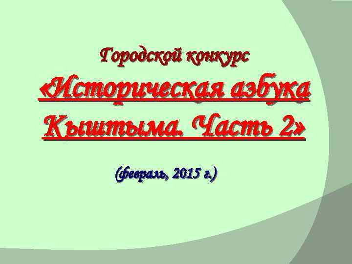 Городской конкурс «Историческая азбука Кыштыма. Часть 2» (февраль, 2015 г. ) 