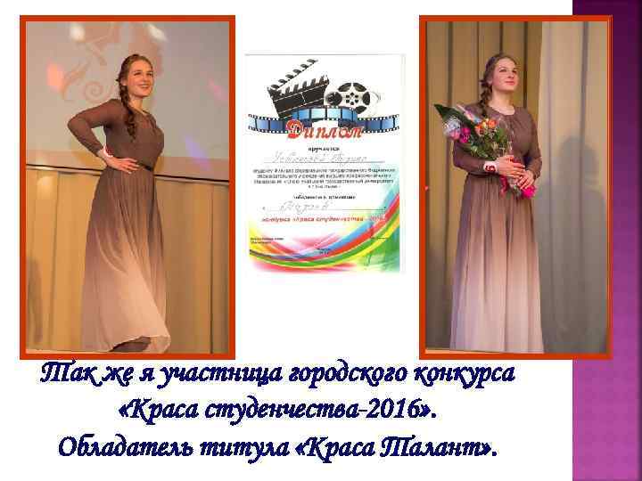 Так же я участница городского конкурса «Краса студенчества-2016» . Обладатель титула «Краса Талант» .