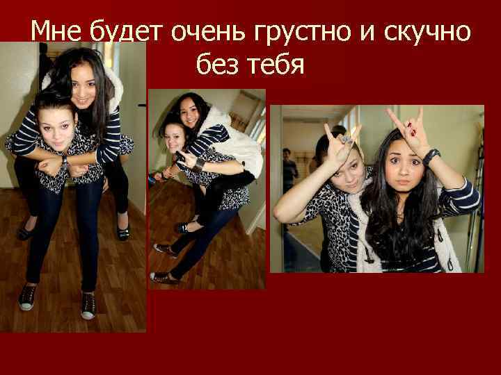 Мне будет очень грустно и скучно без тебя 