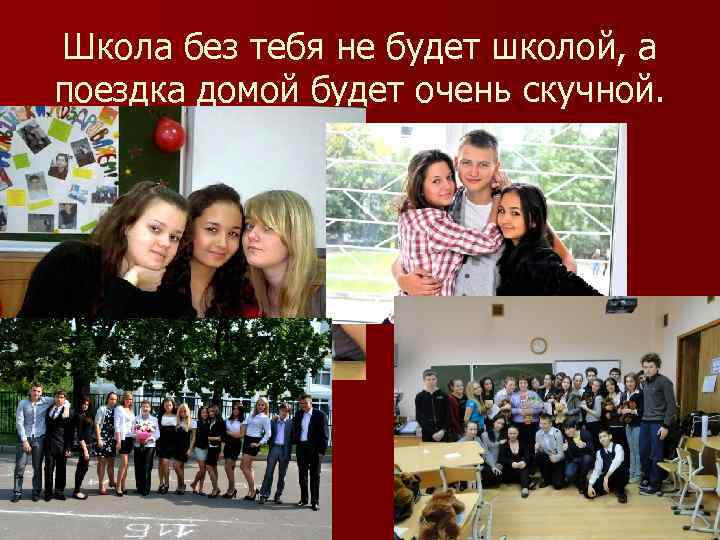 Школа без тебя не будет школой, а поездка домой будет очень скучной. 