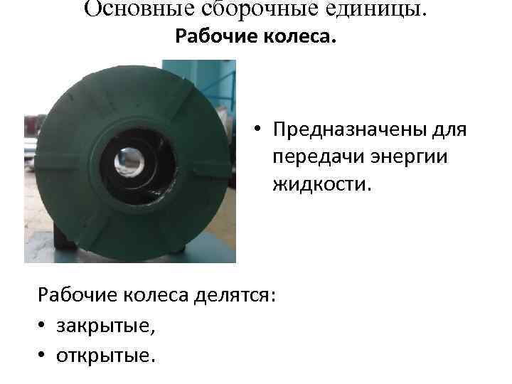 Основные сборочные единицы. Рабочие колеса. • Предназначены для передачи энергии жидкости. Рабочие колеса делятся: