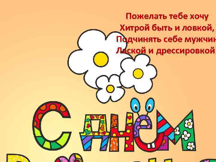 Пожелать тебе хочу Хитрой быть и ловкой, Подчинять себе мужчин Лаской и дрессировкой! 
