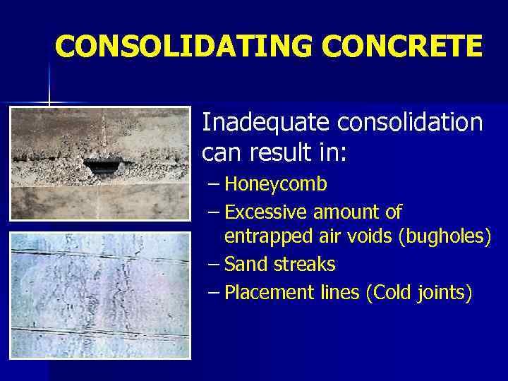 CONSOLIDATING CONCRETE Inadequate consolidation can result in: – Honeycomb – Excessive amount of entrapped