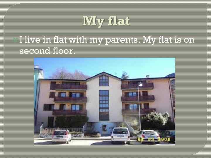 My flat I live in flat with my parents. My flat is on second